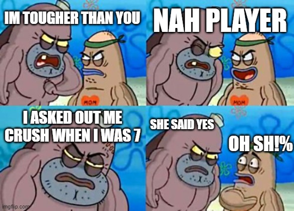i did | NAH PLAYER; IM TOUGHER THAN YOU; I ASKED OUT ME CRUSH WHEN I WAS 7; SHE SAID YES; OH SH!% | image tagged in memes,how tough are you | made w/ Imgflip meme maker
