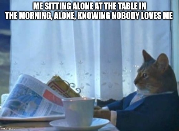 real | ME SITTING ALONE AT THE TABLE IN THE MORNING, ALONE, KNOWING NOBODY LOVES ME | image tagged in reality | made w/ Imgflip meme maker