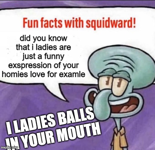 Fun Facts with Squidward | did you know that i ladies are just a funny exspression of your homies love for examle; I LADIES BALLS IN YOUR MOUTH | image tagged in fun facts with squidward | made w/ Imgflip meme maker