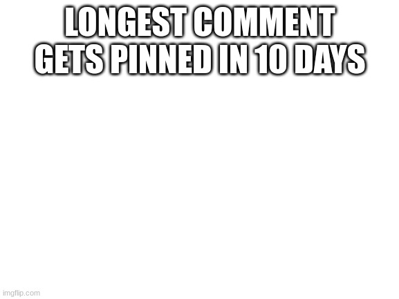 comment now | LONGEST COMMENT GETS PINNED IN 10 DAYS | image tagged in blank white template,sus,cool,awesome,lol,comments | made w/ Imgflip meme maker
