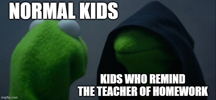 true though | NORMAL KIDS; KIDS WHO REMIND THE TEACHER OF HOMEWORK | image tagged in memes,evil kermit,homework,annoying people | made w/ Imgflip meme maker