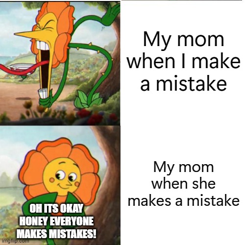 why | My mom when I make a mistake; My mom when she makes a mistake; OH ITS OKAY HONEY EVERYONE MAKES MISTAKES! | image tagged in cuphead flower | made w/ Imgflip meme maker