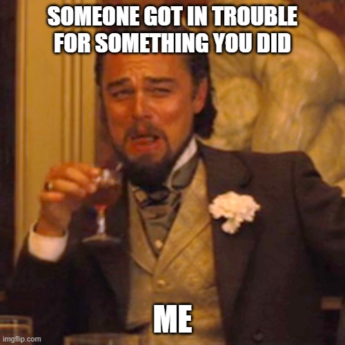 Laughing Leo Meme | SOMEONE GOT IN TROUBLE FOR SOMETHING YOU DID; ME | image tagged in memes,laughing leo | made w/ Imgflip meme maker
