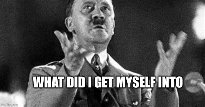 Adolf Hitler | WHAT DID I GET MYSELF INTO | image tagged in memes | made w/ Imgflip meme maker