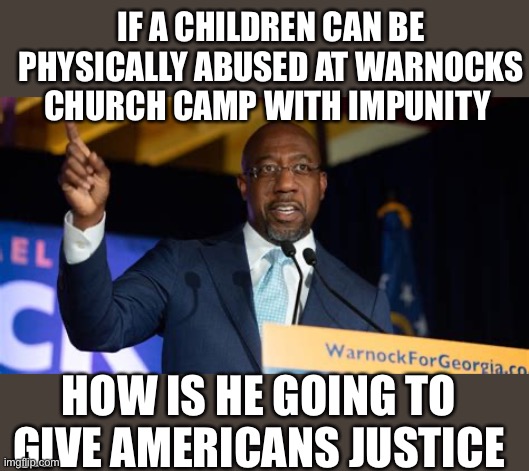 Yep | IF A CHILDREN CAN BE PHYSICALLY ABUSED AT WARNOCKS CHURCH CAMP WITH IMPUNITY; HOW IS HE GOING TO GIVE AMERICANS JUSTICE | image tagged in rafael warnock | made w/ Imgflip meme maker