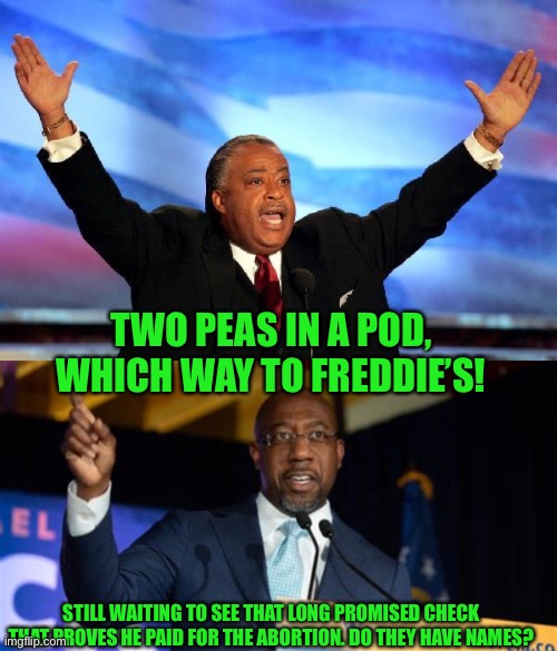 TWO PEAS IN A POD, WHICH WAY TO FREDDIE’S! STILL WAITING TO SEE THAT LONG PROMISED CHECK THAT PROVES HE PAID FOR THE ABORTION. DO THEY HAVE  | image tagged in al sharpton,rafael warnock | made w/ Imgflip meme maker