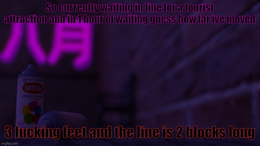 Sorry just needed to vent | So currently waiting in line for a tourist attraction and in 1 hour of waiting guess how far ive moved; 3 fucking feet and the line is 2 blocks long | image tagged in 0cto 2,lines | made w/ Imgflip meme maker