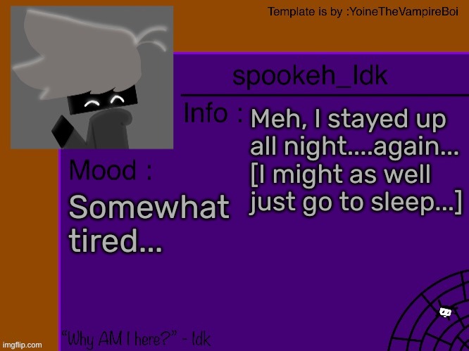 Idk's spooky month announcement template [THANK YOU YOINE-] | Meh, I stayed up all night....again... [I might as well just go to sleep...]; Somewhat tired... | image tagged in idk's spooky month announcement template thank you yoine-,idk,stuff,s o u p,carck | made w/ Imgflip meme maker