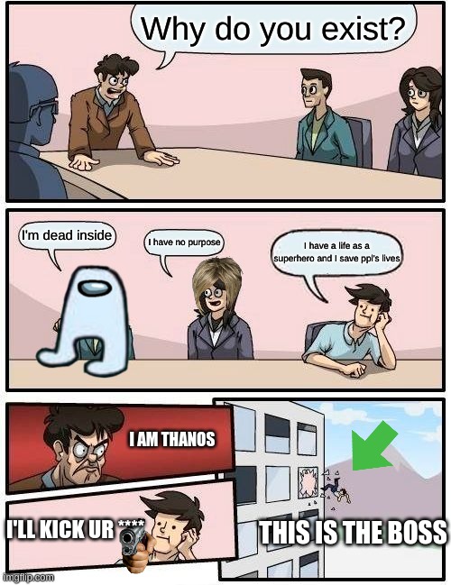 Boardroom Meeting Suggestion | Why do you exist? I'm dead inside; I have no purpose; I have a life as a superhero and I save ppl's lives; I AM THANOS; I'LL KICK UR ****; THIS IS THE BOSS | image tagged in memes,boardroom meeting suggestion | made w/ Imgflip meme maker