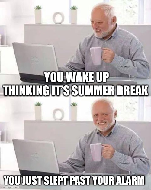 School is tiring | YOU WAKE UP THINKING IT’S SUMMER BREAK; YOU JUST SLEPT PAST YOUR ALARM | image tagged in memes,middle school,high school,any school | made w/ Imgflip meme maker