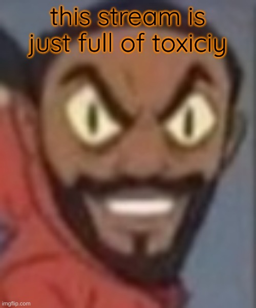 goofy ass | this stream is just full of toxiciy | image tagged in goofy ass | made w/ Imgflip meme maker