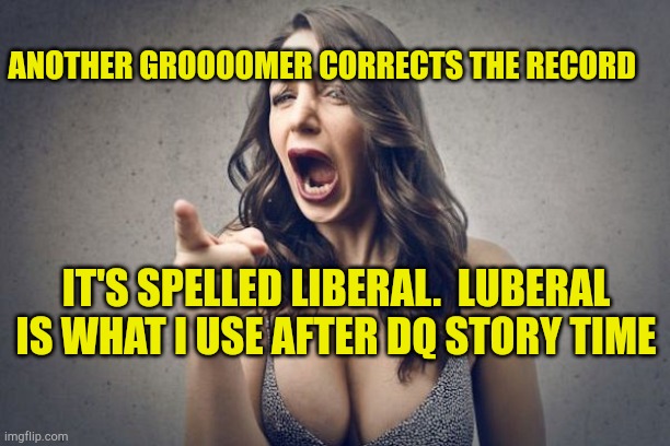 Liberals Hypocrisy | ANOTHER GROOOOMER CORRECTS THE RECORD; IT'S SPELLED LIBERAL.  LUBERAL IS WHAT I USE AFTER DQ STORY TIME | image tagged in don't tell me what to do,stupid liberals,evilmandoevil,censorship,reporting this meme,corruption | made w/ Imgflip meme maker