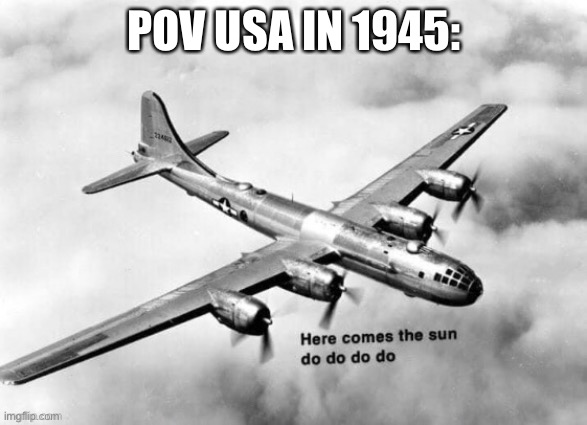Here comes the sun do do do do | POV USA IN 1945: | image tagged in here comes the sun dodododo b29 | made w/ Imgflip meme maker