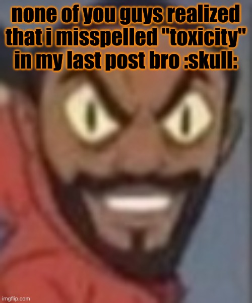 goofy ass | none of you guys realized that i misspelled "toxicity" in my last post bro :skull: | image tagged in goofy ass | made w/ Imgflip meme maker