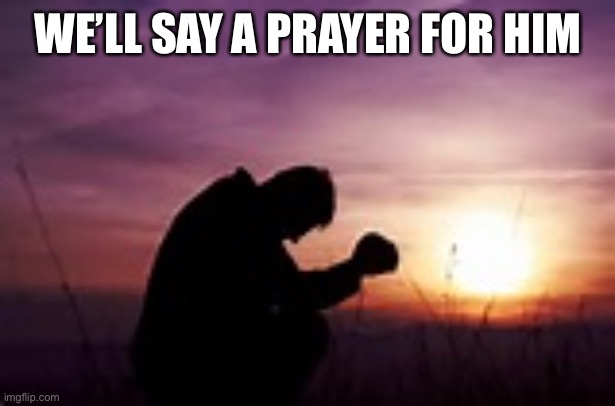 Prayer | WE’LL SAY A PRAYER FOR HIM | image tagged in prayer | made w/ Imgflip meme maker