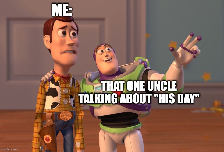 every time | ME:; THAT ONE UNCLE TALKING ABOUT "HIS DAY" | image tagged in memes,x x everywhere | made w/ Imgflip meme maker