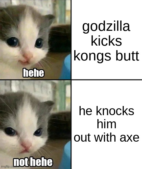Cute cat hehe and not hehe | godzilla kicks kongs butt; he knocks him out with axe | image tagged in cute cat hehe and not hehe | made w/ Imgflip meme maker