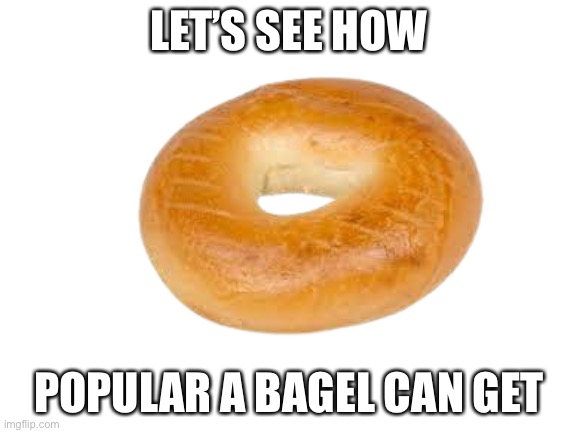 How popular can he get? | LET’S SEE HOW; POPULAR A BAGEL CAN GET | image tagged in bagels,memes,upvote,oh wow are you actually reading these tags,so sus,where do you live | made w/ Imgflip meme maker