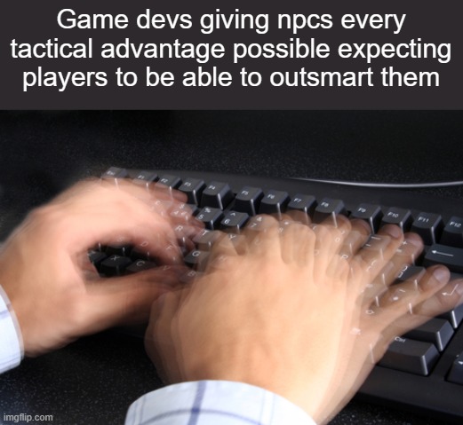 It gets really annoying when this happens. | Game devs giving npcs every tactical advantage possible expecting players to be able to outsmart them | image tagged in fast typing | made w/ Imgflip meme maker