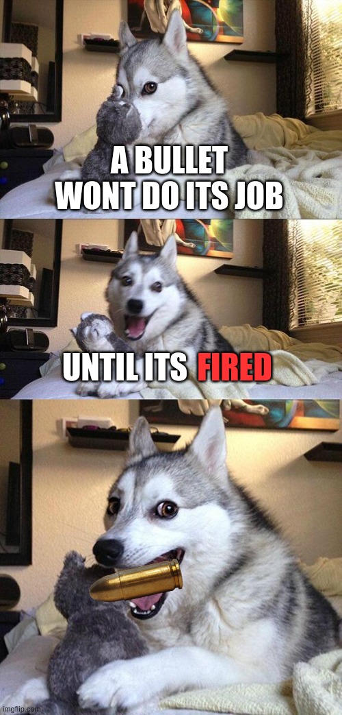 My friend Axleking told me this lol | A BULLET WONT DO ITS JOB; FIRED; UNTIL ITS | image tagged in memes,bad pun dog,dad joke dog | made w/ Imgflip meme maker