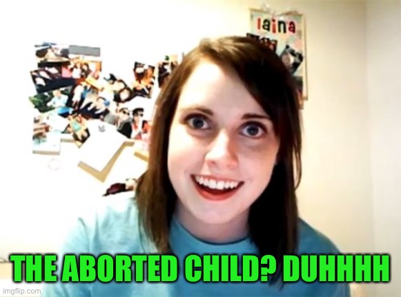 Overly Attached Girlfriend Meme | THE ABORTED CHILD? DUHHHH | image tagged in memes,overly attached girlfriend | made w/ Imgflip meme maker