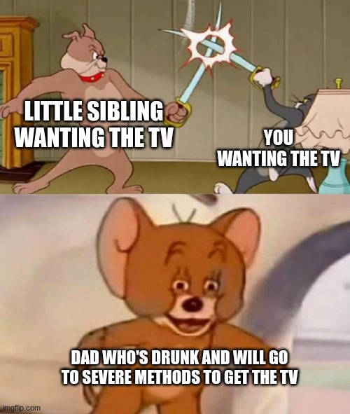 if there's only one screen someone is gonna lose their spleen | LITTLE SIBLING WANTING THE TV; YOU WANTING THE TV; DAD WHO'S DRUNK AND WILL GO TO SEVERE METHODS TO GET THE TV | image tagged in tom and jerry swordfight | made w/ Imgflip meme maker