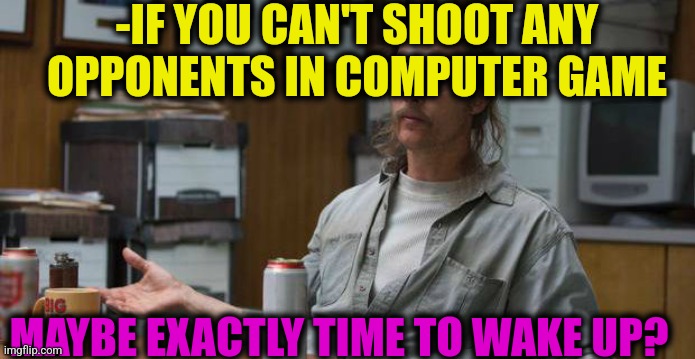 -Counter fake. | -IF YOU CAN'T SHOOT ANY OPPONENTS IN COMPUTER GAME; MAYBE EXACTLY TIME TO WAKE UP? | image tagged in true detective,computer guy,sleeping shaq,goku sleeping wake up,the force awakens,mass shooting | made w/ Imgflip meme maker