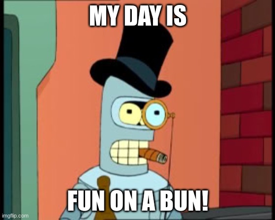 :D | MY DAY IS; FUN ON A BUN! | image tagged in bender monocle | made w/ Imgflip meme maker