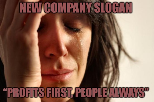 First World Problems | NEW COMPANY SLOGAN; “PROFITS FIRST, PEOPLE ALWAYS” | image tagged in memes,first world problems,work,people,corporate greed,capitalism | made w/ Imgflip meme maker