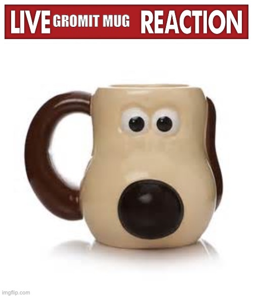 GROMIT MUG | image tagged in live x reaction,gromit mug | made w/ Imgflip meme maker