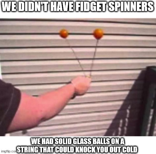 WE DIDN'T HAVE FIDGET SPINNERS; WE HAD SOLID GLASS BALLS ON A STRING THAT COULD KNOCK YOU OUT COLD | image tagged in clackers | made w/ Imgflip meme maker