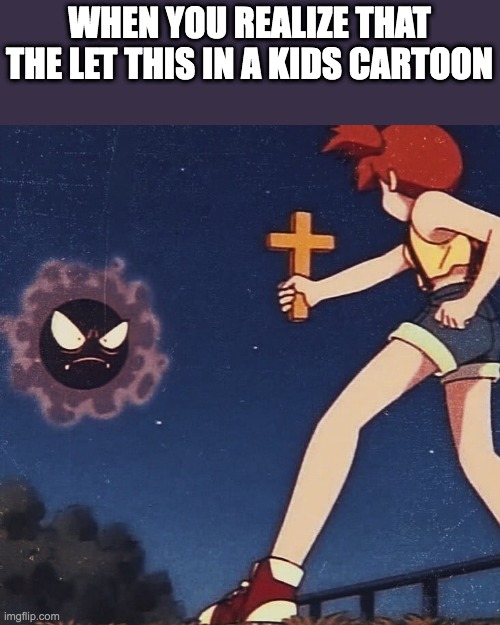 Pokemon Misty Cross | WHEN YOU REALIZE THAT THE LET THIS IN A KIDS CARTOON | image tagged in pokemon misty cross | made w/ Imgflip meme maker