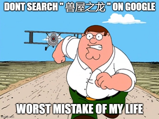 china | DONT SEARCH " 兽屋之龙 " ON GOOGLE; WORST MISTAKE OF MY LIFE | image tagged in peter griffin running away | made w/ Imgflip meme maker