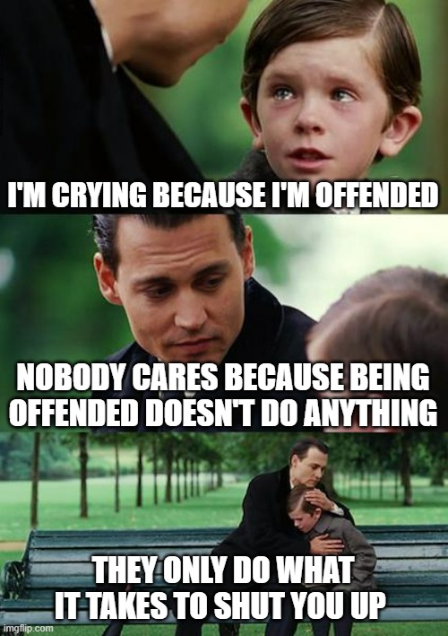 For Crying Out Loud | I'M CRYING BECAUSE I'M OFFENDED; NOBODY CARES BECAUSE BEING OFFENDED DOESN'T DO ANYTHING; THEY ONLY DO WHAT IT TAKES TO SHUT YOU UP | image tagged in memes,finding neverland,offended,funny memes,johnny depp | made w/ Imgflip meme maker