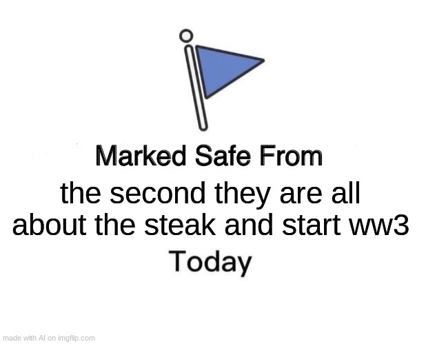 who tf made this ai???? | the second they are all about the steak and start ww3 | image tagged in memes,marked safe from,ai meme | made w/ Imgflip meme maker