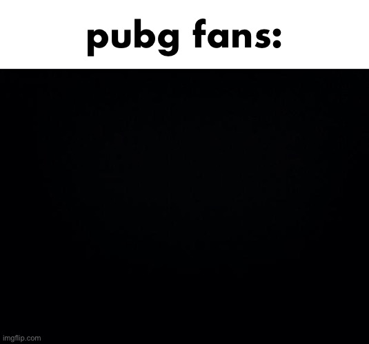 game dead | pubg fans: | image tagged in black background | made w/ Imgflip meme maker