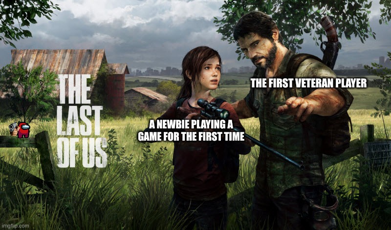 what's your favourite game? | THE FIRST VETERAN PLAYER; A NEWBIE PLAYING A GAME FOR THE FIRST TIME | image tagged in the last of us,memes | made w/ Imgflip meme maker
