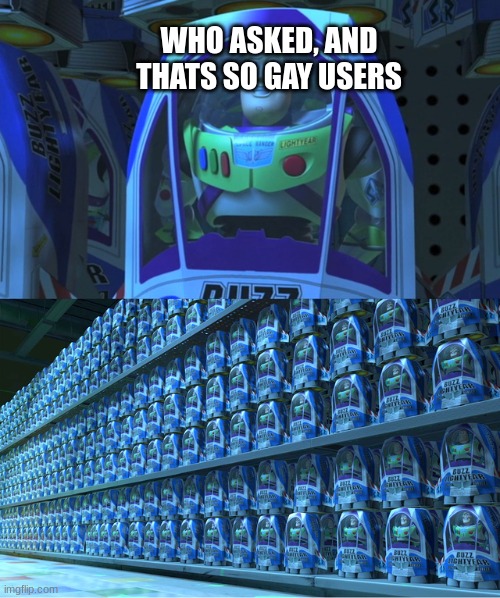 stop saying this stuff | WHO ASKED, AND THATS SO GAY USERS | image tagged in buzz lightyear clones | made w/ Imgflip meme maker
