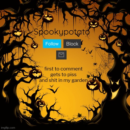 spookypotato's temp | first to comment gets to piss and shit in my garden | image tagged in spookypotato's temp | made w/ Imgflip meme maker