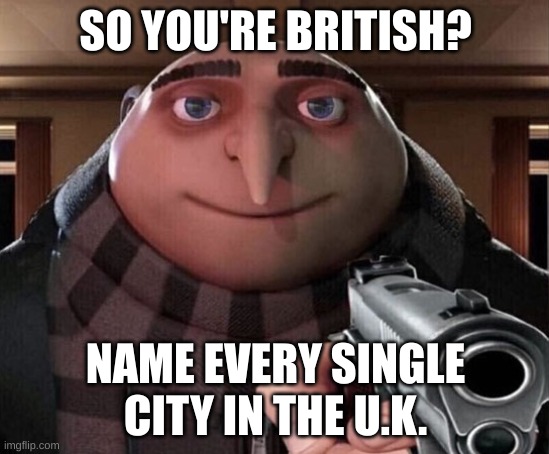 Gru Gun | SO YOU'RE BRITISH? NAME EVERY SINGLE CITY IN THE U.K. | image tagged in gru gun | made w/ Imgflip meme maker