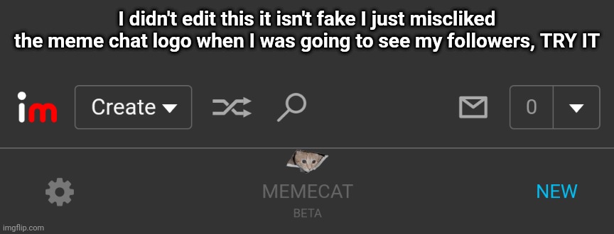 I didn't edit this it isn't fake I just miscliked the meme chat logo when I was going to see my followers, TRY IT | image tagged in funny cats | made w/ Imgflip meme maker