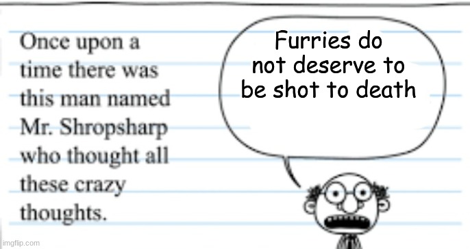 crazy thoughts | Furries do not deserve to be shot to death | image tagged in crazy thoughts | made w/ Imgflip meme maker