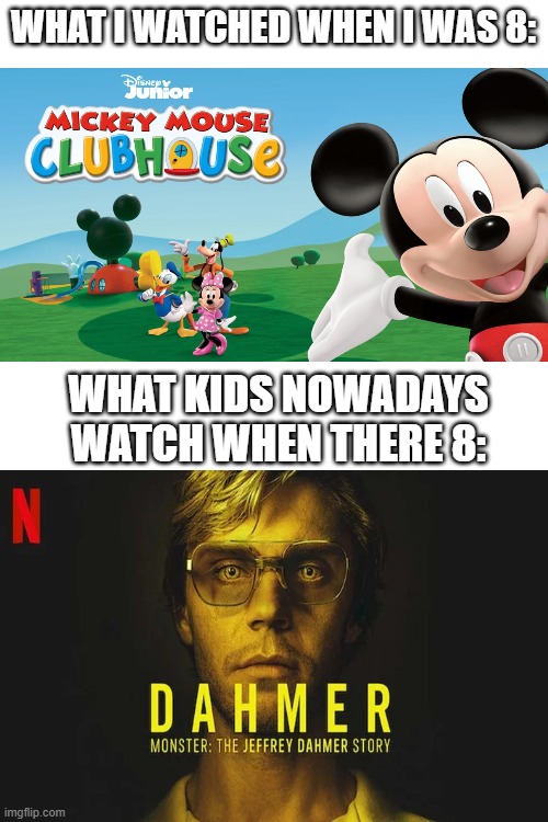 Blank White Template | WHAT I WATCHED WHEN I WAS 8:; WHAT KIDS NOWADAYS WATCH WHEN THERE 8: | image tagged in blank white template,memes | made w/ Imgflip meme maker