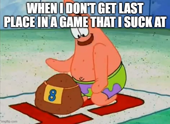 gamers be like | WHEN I DON'T GET LAST PLACE IN A GAME THAT I SUCK AT | image tagged in patrick take your time | made w/ Imgflip meme maker