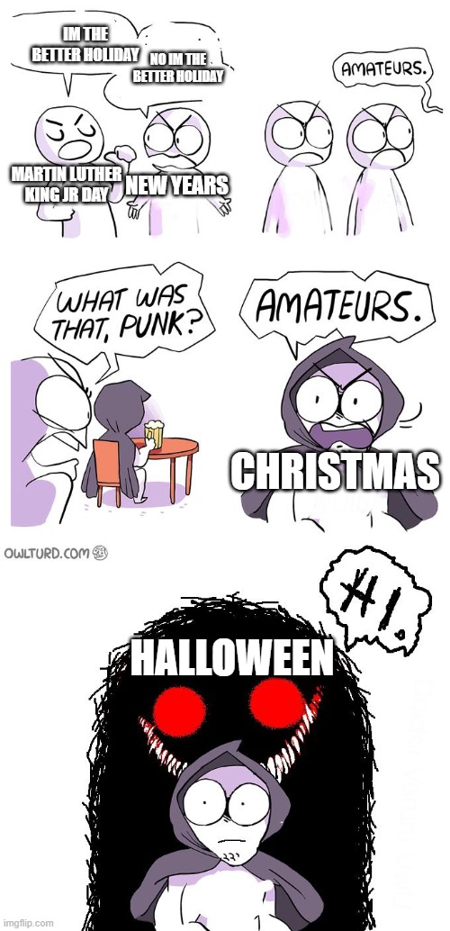 the holidays! | IM THE BETTER HOLIDAY; NO IM THE BETTER HOLIDAY; MARTIN LUTHER KING JR DAY; NEW YEARS; CHRISTMAS; HALLOWEEN | image tagged in amateurs 3 0 | made w/ Imgflip meme maker
