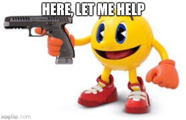pac man with gun | HERE, LET ME HELP | image tagged in pac man with gun | made w/ Imgflip meme maker