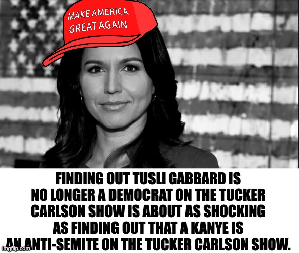 Tulsi Gabbard | FINDING OUT TUSLI GABBARD IS NO LONGER A DEMOCRAT ON THE TUCKER CARLSON SHOW IS ABOUT AS SHOCKING AS FINDING OUT THAT A KANYE IS AN ANTI-SEMITE ON THE TUCKER CARLSON SHOW. | image tagged in tulsi gabbard | made w/ Imgflip meme maker