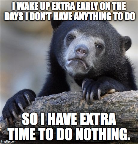 Confession Bear Meme | I WAKE UP EXTRA EARLY ON THE DAYS I DON'T HAVE ANYTHING TO DO SO I HAVE EXTRA TIME TO DO NOTHING. | image tagged in memes,confession bear,AdviceAnimals | made w/ Imgflip meme maker