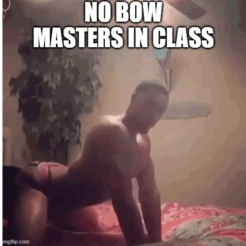 No Bow Masters in class | NO BOW MASTERS IN CLASS | image tagged in bow masters,zesty,twerk | made w/ Imgflip meme maker
