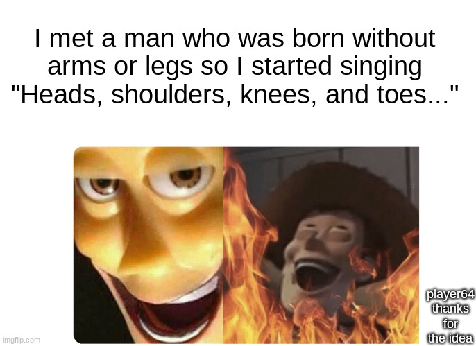 this was player64ś idea |  I met a man who was born without arms or legs so I started singing "Heads, shoulders, knees, and toes..."; player64 thanks for the idea | image tagged in satanic woody,funny memes,dark humor | made w/ Imgflip meme maker